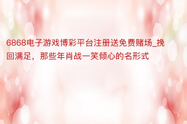 6868电子游戏博彩平台注册送免费赌场_挽回满足，那些年肖战一笑倾心的名形式