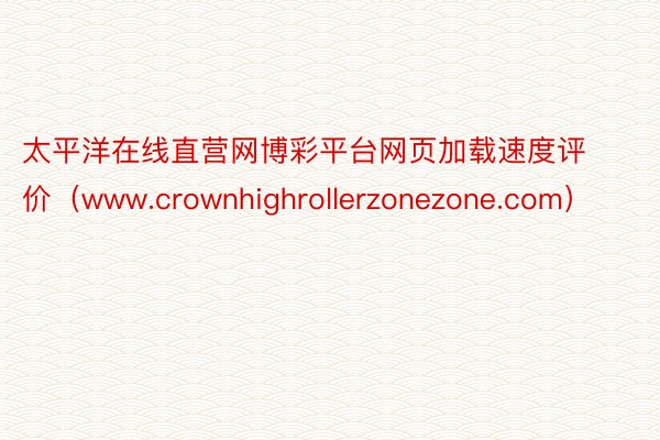 太平洋在线直营网博彩平台网页加载速度评价（www.crownhighrollerzonezone.com）