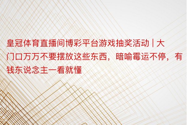 皇冠体育直播间博彩平台游戏抽奖活动 | 大门口万万不要摆放这些东西，暗喻霉运不停，有钱东说念主一看就懂