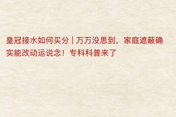 皇冠接水如何买分 | 万万没思到，家庭遮蔽确实能改动运说念！专科科普来了