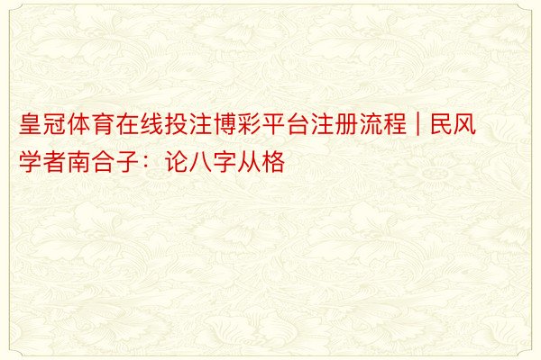 皇冠体育在线投注博彩平台注册流程 | 民风学者南合子：论八字从格