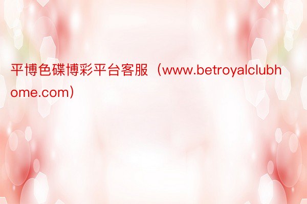 平博色碟博彩平台客服（www.betroyalclubhome.com）