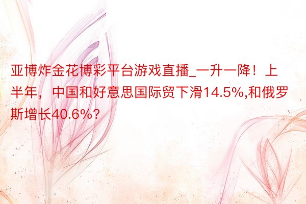 亚博炸金花博彩平台游戏直播_一升一降！上半年，中国和好意思国际贸下滑14.5%,和俄罗斯增长40.6%?