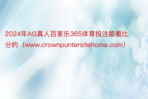2024年AG真人百家乐365体育投注能看比分的（www.crownpuntersitehome.com）