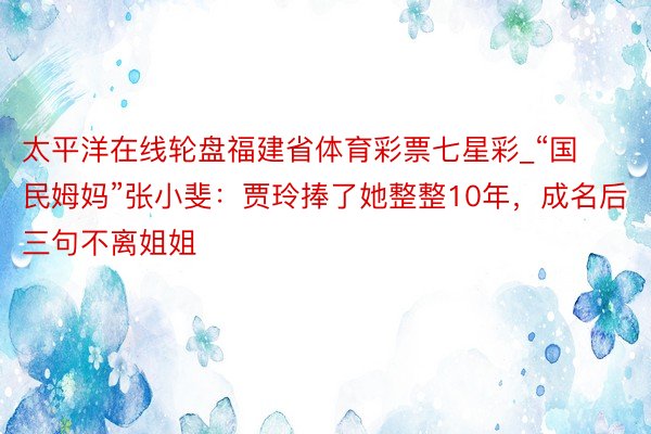 太平洋在线轮盘福建省体育彩票七星彩_“国民姆妈”张小斐：贾玲捧了她整整10年，成名后三句不离姐姐
