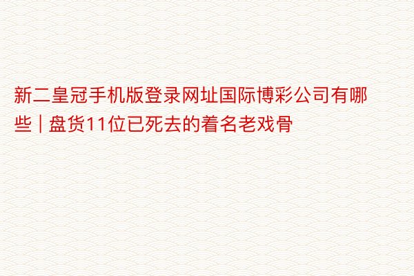 新二皇冠手机版登录网址国际博彩公司有哪些 | 盘货11位已死去的着名老戏骨