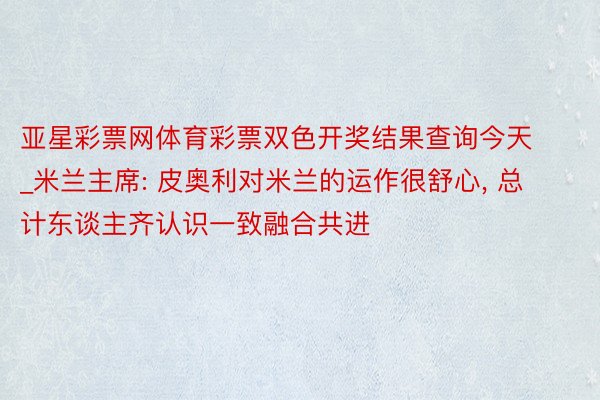 亚星彩票网体育彩票双色开奖结果查询今天_米兰主席: 皮奥利对米兰的运作很舒心, 总计东谈主齐认识一致融合共进