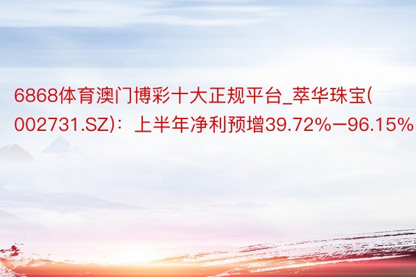 6868体育澳门博彩十大正规平台_萃华珠宝(002731.SZ)：上半年净利预增39.72%–96.15%