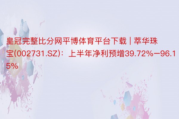 皇冠完整比分网平博体育平台下载 | 萃华珠宝(002731.SZ)：上半年净利预增39.72%–96.15%