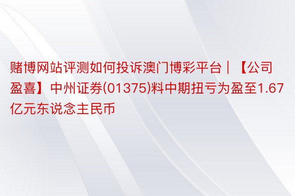 赌博网站评测如何投诉澳门博彩平台 | 【公司盈喜】中州证券(01375)料中期扭亏为盈至1.67亿元东说念主民币