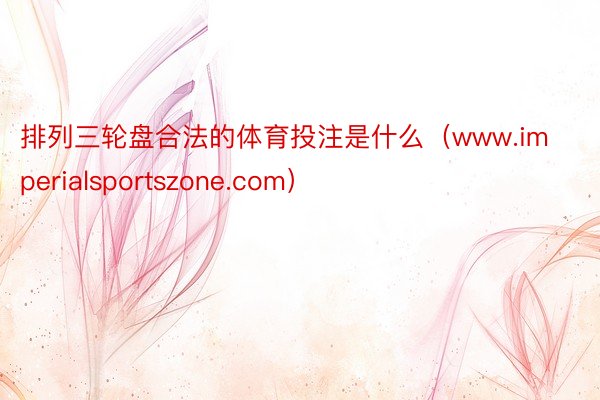 排列三轮盘合法的体育投注是什么（www.imperialsportszone.com）