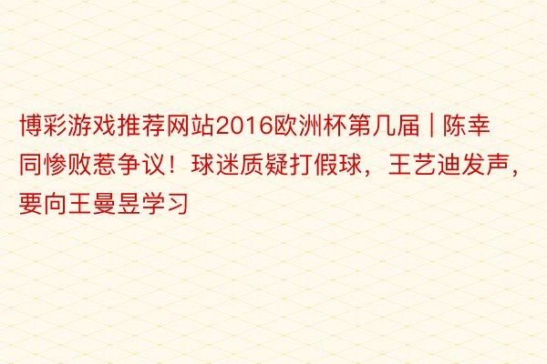 博彩游戏推荐网站2016欧洲杯第几届 | 陈幸同惨败惹争议！球迷质疑打假球，王艺迪发声，要向王曼昱学习