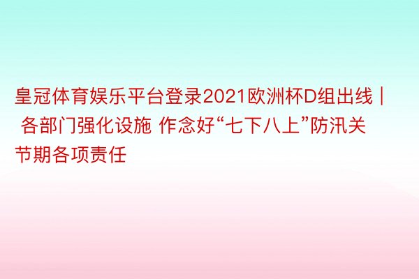 皇冠体育娱乐平台登录2021欧洲杯D组出线 | 各部门强化设施 作念好“七下八上”防汛关节期各项责任