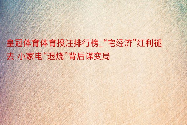 皇冠体育体育投注排行榜_“宅经济”红利褪去 小家电“退烧”背后谋变局