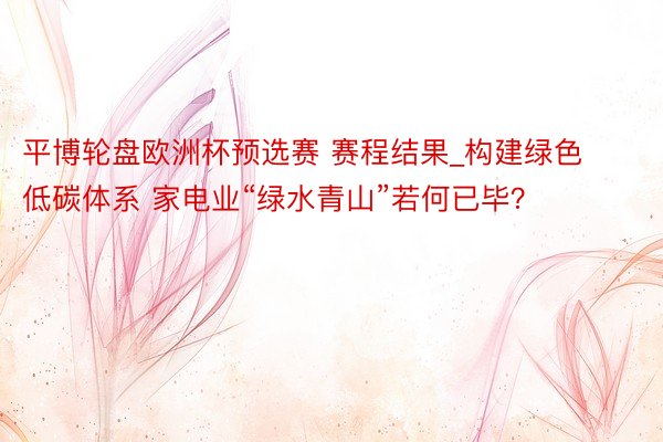 平博轮盘欧洲杯预选赛 赛程结果_构建绿色低碳体系 家电业“绿水青山”若何已毕？