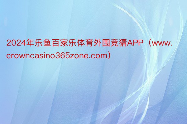 2024年乐鱼百家乐体育外围竞猜APP（www.crowncasino365zone.com）