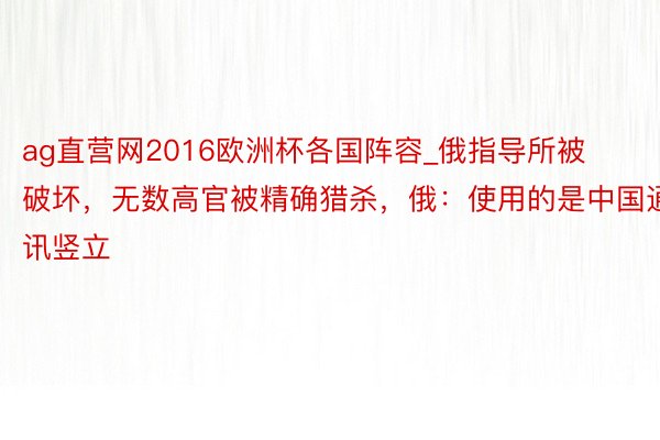 ag直营网2016欧洲杯各国阵容_俄指导所被破坏，无数高官被精确猎杀，俄：使用的是中国通讯竖立