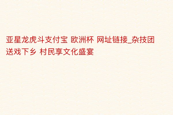 亚星龙虎斗支付宝 欧洲杯 网址链接_杂技团送戏下乡 村民享文化盛宴