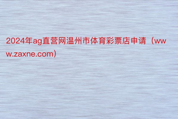 2024年ag直营网温州市体育彩票店申请（www.zaxne.com）