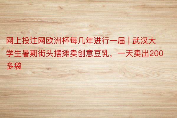 网上投注网欧洲杯每几年进行一届 | 武汉大学生暑期街头摆摊卖创意豆乳，一天卖出200多袋