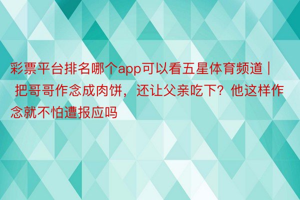 彩票平台排名哪个app可以看五星体育频道 | 把哥哥作念成肉饼，还让父亲吃下？他这样作念就不怕遭报应吗