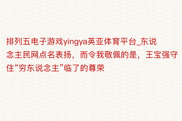 排列五电子游戏yingya英亚体育平台_东说念主民网点名表扬，而令我敬佩的是，王宝强守住“穷东说念主”临了的尊荣