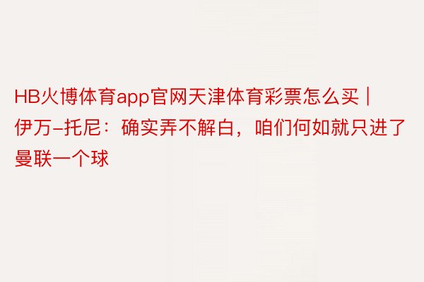 HB火博体育app官网天津体育彩票怎么买 | 伊万-托尼：确实弄不解白，咱们何如就只进了曼联一个球