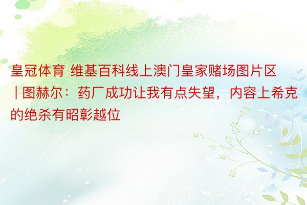 皇冠体育 维基百科线上澳门皇家赌场图片区 | 图赫尔：药厂成功让我有点失望，内容上希克的绝杀有昭彰越位
