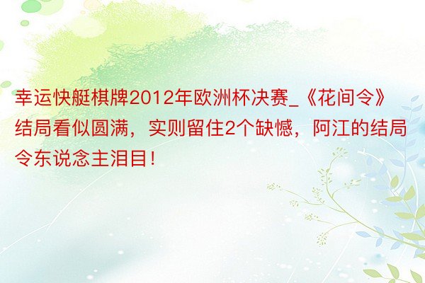 幸运快艇棋牌2012年欧洲杯决赛_《花间令》结局看似圆满，实则留住2个缺憾，阿江的结局令东说念主泪目！