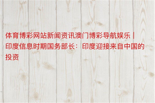 体育博彩网站新闻资讯澳门博彩导航娱乐 | 印度信息时期国务部长：印度迎接来自中国的投资