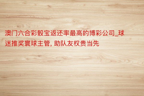 澳门六合彩骰宝返还率最高的博彩公司_球迷推奖寰球主管, 助队友权贵当先