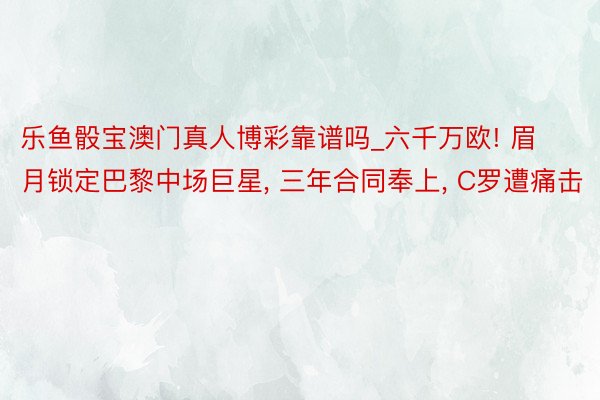 乐鱼骰宝澳门真人博彩靠谱吗_六千万欧! 眉月锁定巴黎中场巨星, 三年合同奉上, C罗遭痛击