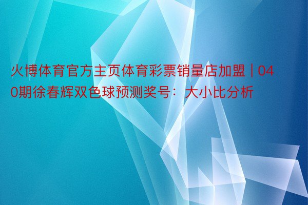 火博体育官方主页体育彩票销量店加盟 | 040期徐春辉双色球预测奖号：大小比分析