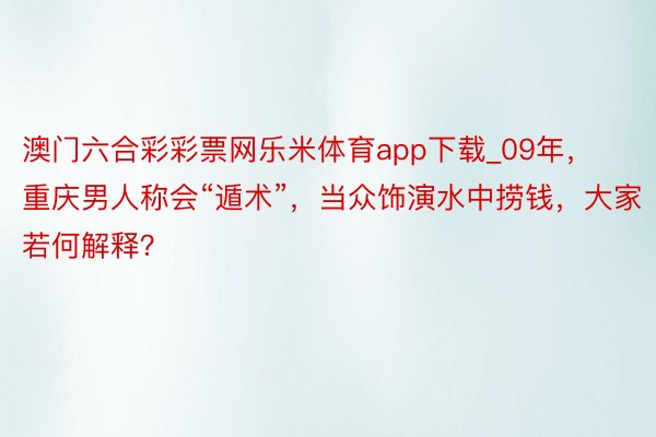 澳门六合彩彩票网乐米体育app下载_09年，重庆男人称会“遁术”，当众饰演水中捞钱，大家若何解释？