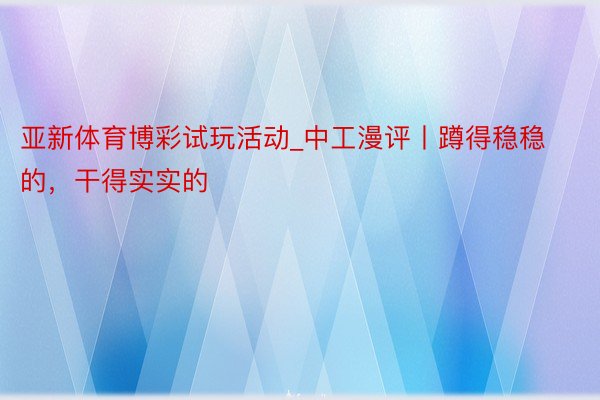 亚新体育博彩试玩活动_中工漫评丨蹲得稳稳的，干得实实的