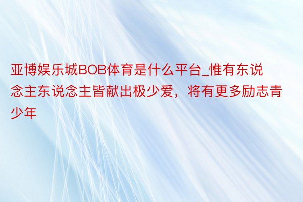 亚博娱乐城BOB体育是什么平台_惟有东说念主东说念主皆献出极少爱，将有更多励志青少年