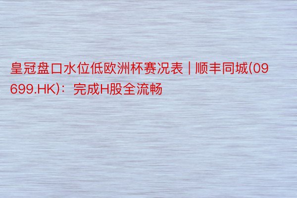 皇冠盘口水位低欧洲杯赛况表 | 顺丰同城(09699.HK)：完成H股全流畅