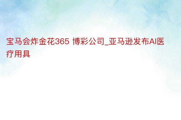 宝马会炸金花365 博彩公司_亚马逊发布AI医疗用具