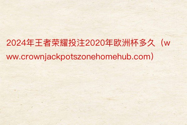 2024年王者荣耀投注2020年欧洲杯多久（www.crownjackpotszonehomehub.com）