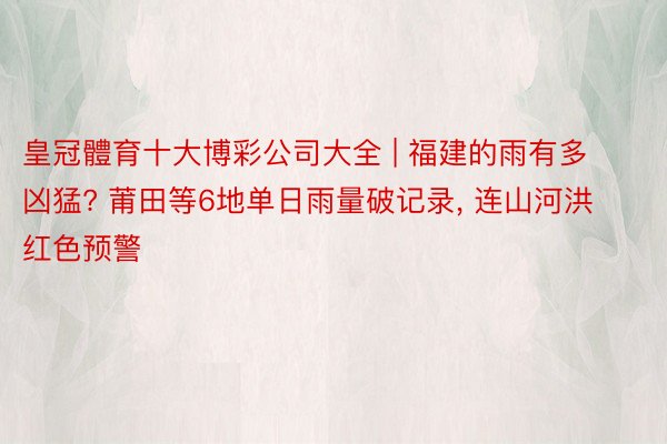皇冠體育十大博彩公司大全 | 福建的雨有多凶猛? 莆田等6地单日雨量破记录, 连山河洪红色预警
