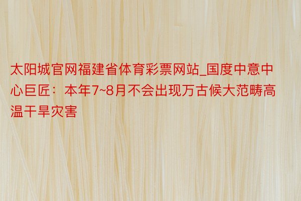 太阳城官网福建省体育彩票网站_国度中意中心巨匠：本年7~8月不会出现万古候大范畴高温干旱灾害