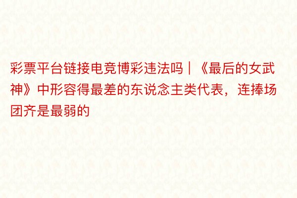 彩票平台链接电竞博彩违法吗 | 《最后的女武神》中形容得最差的东说念主类代表，连捧场团齐是最弱的