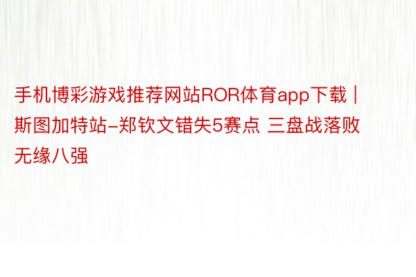 手机博彩游戏推荐网站ROR体育app下载 | 斯图加特站-郑钦文错失5赛点 三盘战落败无缘八强