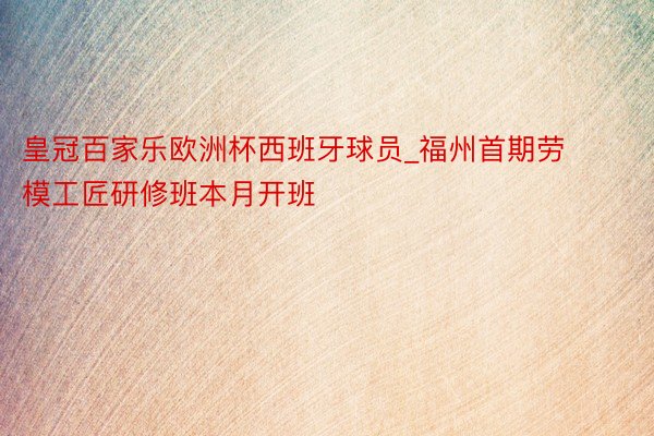 皇冠百家乐欧洲杯西班牙球员_福州首期劳模工匠研修班本月开班