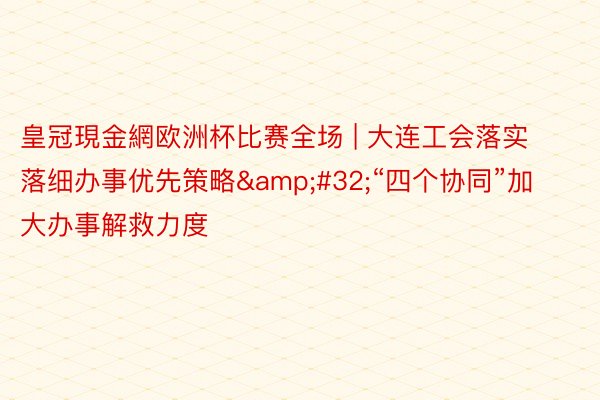 皇冠現金網欧洲杯比赛全场 | 大连工会落实落细办事优先策略&#32;“四个协同”加大办事解救力度