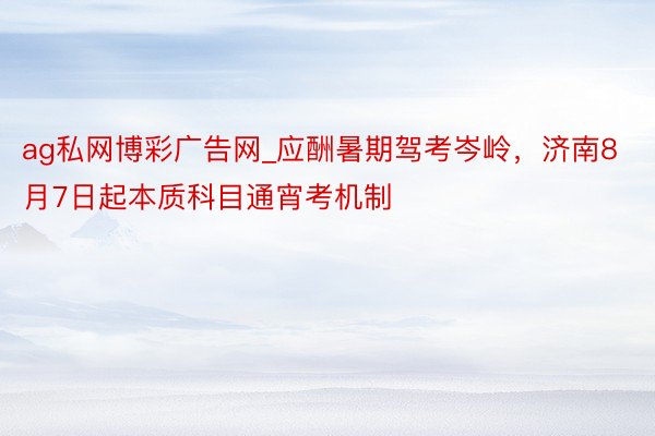 ag私网博彩广告网_应酬暑期驾考岑岭，济南8月7日起本质科目通宵考机制