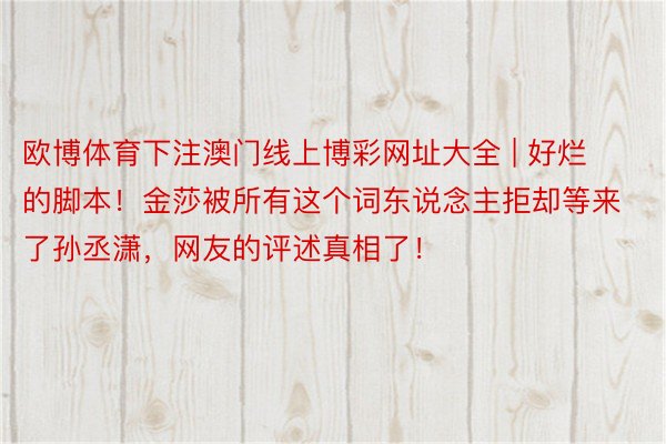 欧博体育下注澳门线上博彩网址大全 | 好烂的脚本！金莎被所有这个词东说念主拒却等来了孙丞潇，网友的评述真相了！