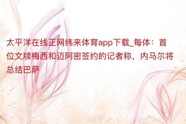 太平洋在线正网纬来体育app下载_每体：首位文牍梅西和迈阿密签约的记者称，内马尔将总结巴萨