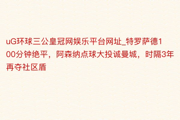 uG环球三公皇冠网娱乐平台网址_特罗萨德100分钟绝平，阿森纳点球大投诚曼城，时隔3年再夺社区盾
