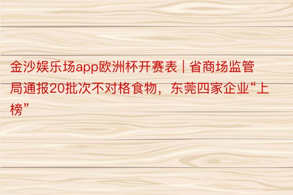 金沙娱乐场app欧洲杯开赛表 | 省商场监管局通报20批次不对格食物，东莞四家企业“上榜”